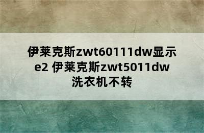 伊莱克斯zwt60111dw显示e2 伊莱克斯zwt5011dw洗衣机不转